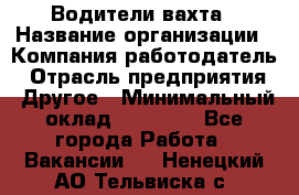 Водители вахта › Название организации ­ Компания-работодатель › Отрасль предприятия ­ Другое › Минимальный оклад ­ 50 000 - Все города Работа » Вакансии   . Ненецкий АО,Тельвиска с.